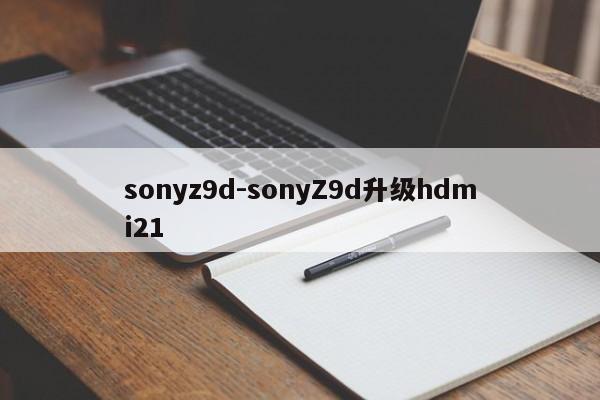 sonyz9d-sonyZ9d升级hdmi21